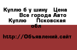 Куплю б/у шину › Цена ­ 1 000 - Все города Авто » Куплю   . Псковская обл.